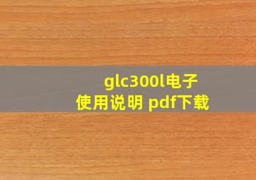 glc300l电子使用说明 pdf下载